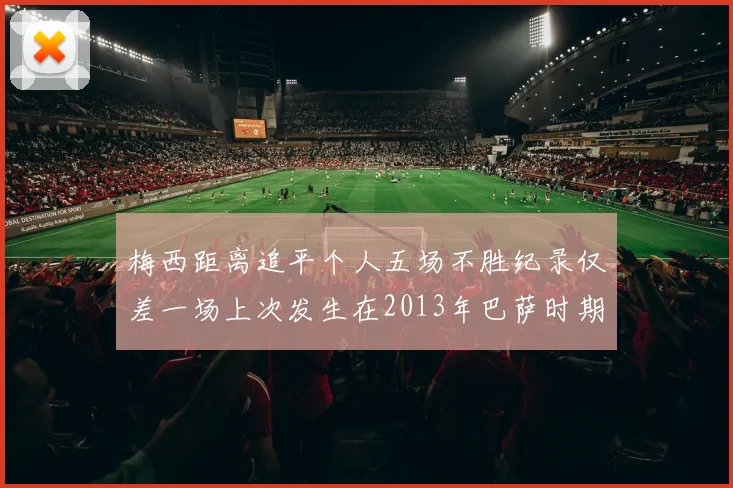梅西距离追平个人五场不胜纪录仅差一场上次发生在2013年巴萨时期