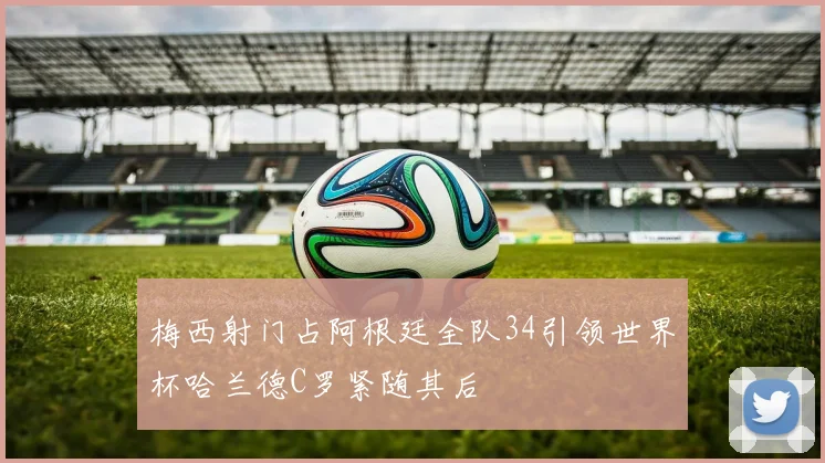 梅西射门占阿根廷全队34引领世界杯哈兰德C罗紧随其后