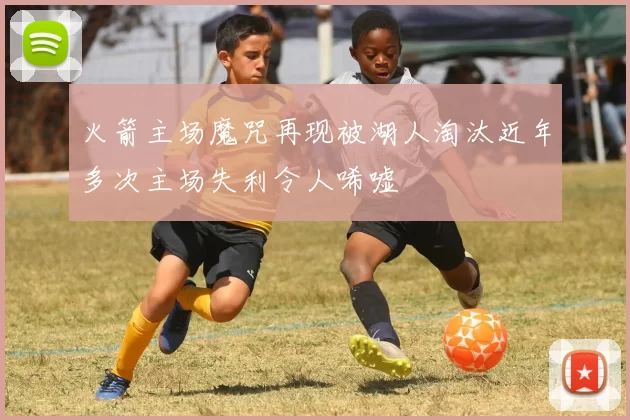 火箭主场魔咒再现被湖人淘汰近年多次主场失利令人唏嘘