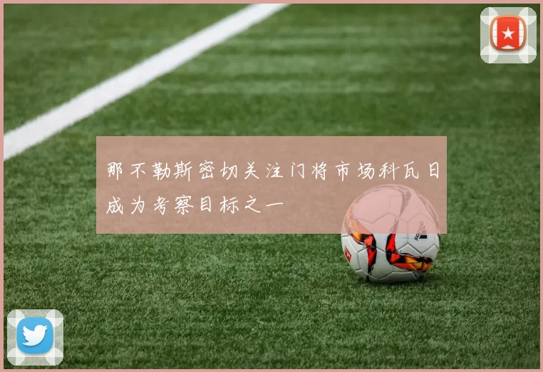 那不勒斯密切关注门将市场科瓦日成为考察目标之一