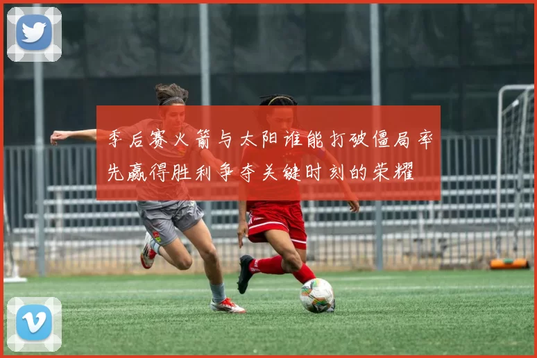 季后赛火箭与太阳谁能打破僵局率先赢得胜利争夺关键时刻的荣耀