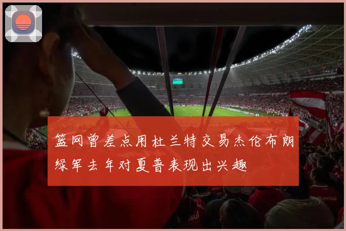 篮网曾差点用杜兰特交易杰伦布朗绿军去年对夏普表现出兴趣