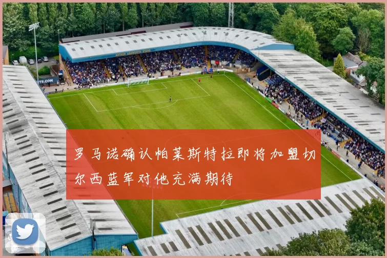 罗马诺确认帕莱斯特拉即将加盟切尔西蓝军对他充满期待