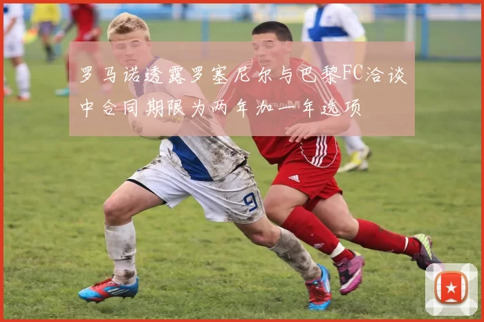罗马诺透露罗塞尼尔与巴黎FC洽谈中合同期限为两年加一年选项