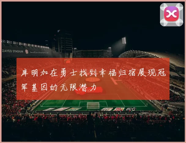 库明加在勇士找到幸福归宿展现冠军基因的无限潜力