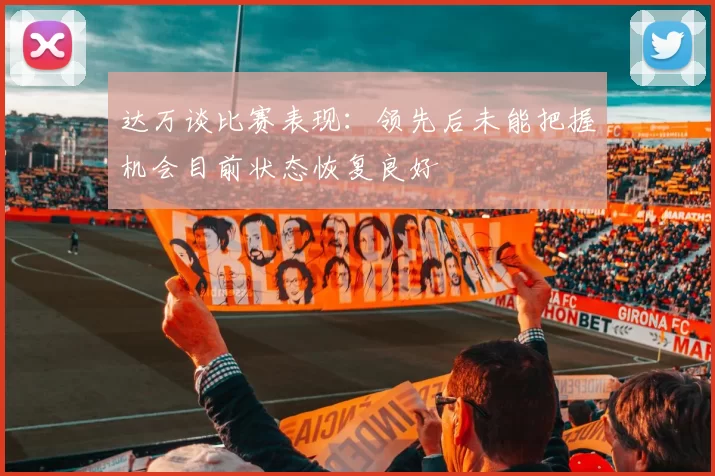 达万谈比赛表现：领先后未能把握机会目前状态恢复良好