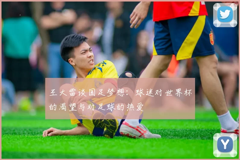王大雷谈国足梦想:球迷对世界杯的渴望与对足球的热爱