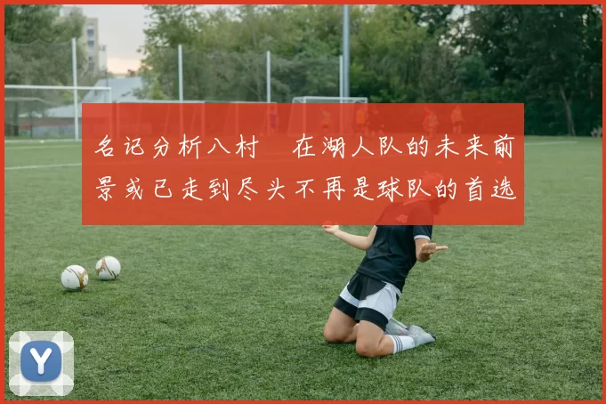 名记分析八村塁在湖人队的未来前景或已走到尽头不再是球队的首选目标