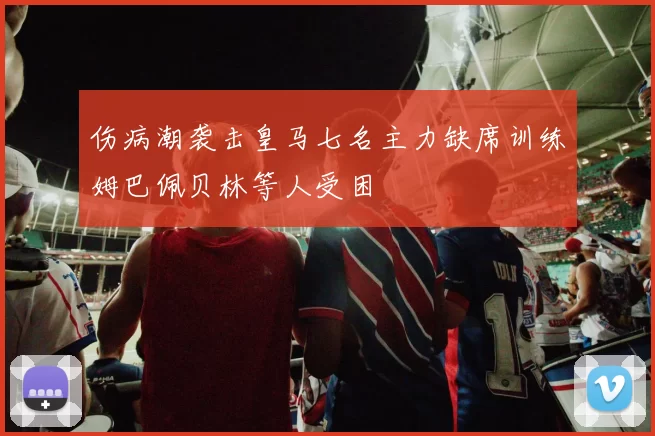 伤病潮袭击皇马七名主力缺席训练姆巴佩贝林等人受困