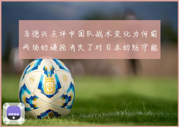 马德兴点评中国队战术变化为何前两场的逼抢消失了对日本的防守能否奏效