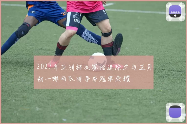 2027年亚洲杯决赛恰逢除夕与正月初一哪两队将争夺冠军荣耀