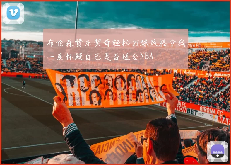 布伦森赞东契奇轻松打球风格令我一度怀疑自己是否适合NBA