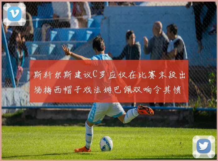 斯科尔斯建议C罗应仅在比赛末段出场梅西帽子戏法姆巴佩双响令其愤怒