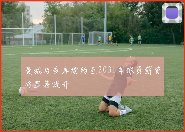 曼城与多库续约至2031年球员薪资将显著提升