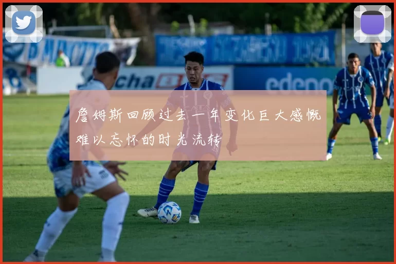 詹姆斯回顾过去一年变化巨大感慨难以忘怀的时光流转
