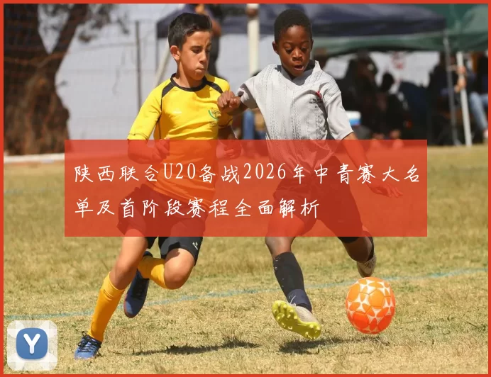 陕西联合U20备战2026年中青赛大名单及首阶段赛程全面解析