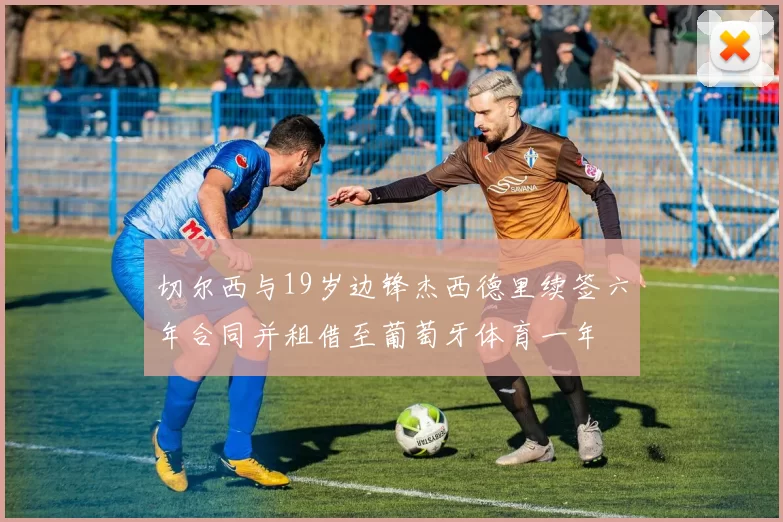 切尔西与19岁边锋杰西德里续签六年合同并租借至葡萄牙体育一年