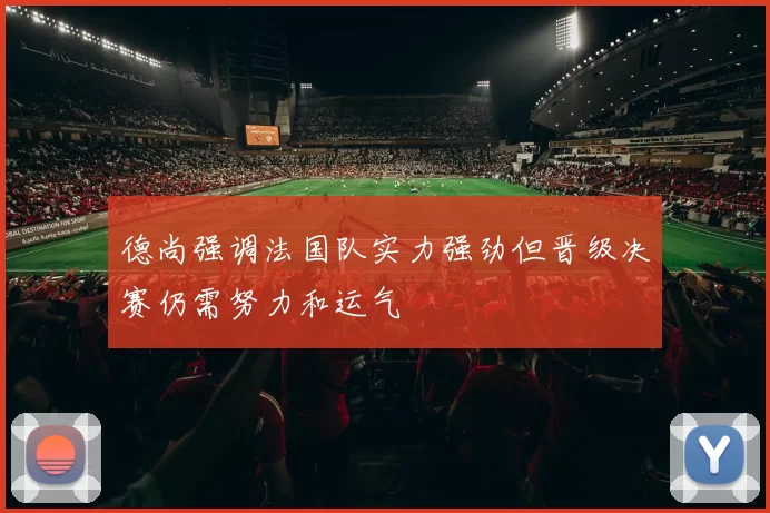 德尚强调法国队实力强劲但晋级决赛仍需努力和运气