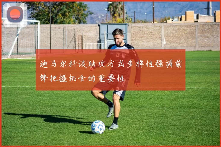 迪马尔科谈助攻方式多样性强调前锋把握机会的重要性