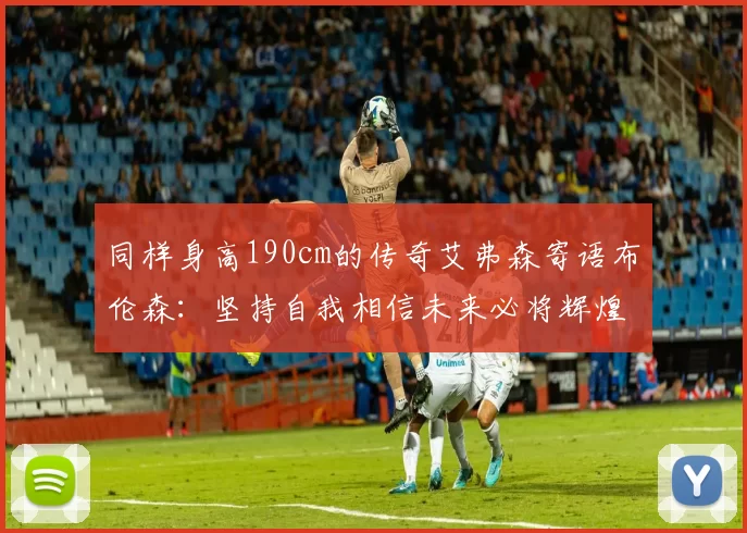 同样身高190cm的传奇艾弗森寄语布伦森：坚持自我相信未来必将辉煌