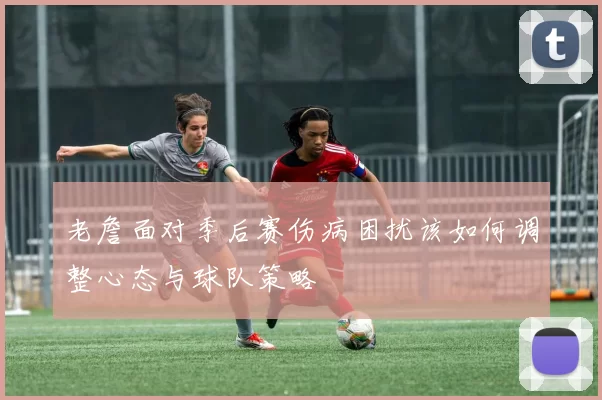 老詹面对季后赛伤病困扰该如何调整心态与球队策略